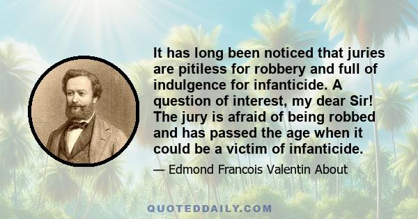 It has long been noticed that juries are pitiless for robbery and full of indulgence for infanticide. A question of interest, my dear Sir! The jury is afraid of being robbed and has passed the age when it could be a