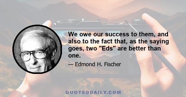 We owe our success to them, and also to the fact that, as the saying goes, two Eds are better than one.