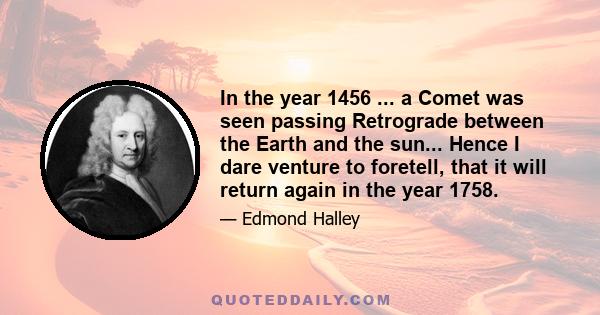 In the year 1456 ... a Comet was seen passing Retrograde between the Earth and the sun... Hence I dare venture to foretell, that it will return again in the year 1758.