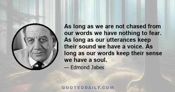 As long as we are not chased from our words we have nothing to fear. As long as our utterances keep their sound we have a voice. As long as our words keep their sense we have a soul.