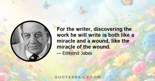 For the writer, discovering the work he will write is both like a miracle and a wound, like the miracle of the wound.