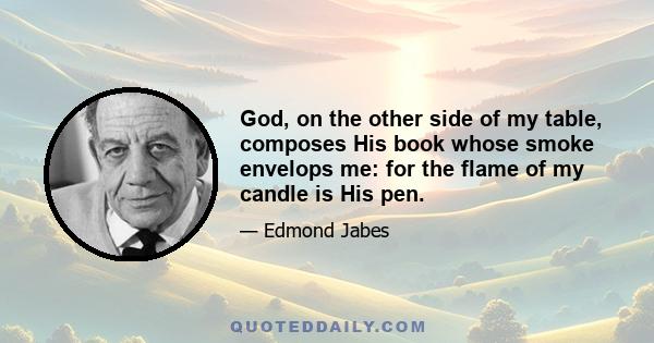 God, on the other side of my table, composes His book whose smoke envelops me: for the flame of my candle is His pen.