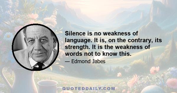 Silence is no weakness of language. It is, on the contrary, its strength. It is the weakness of words not to know this.