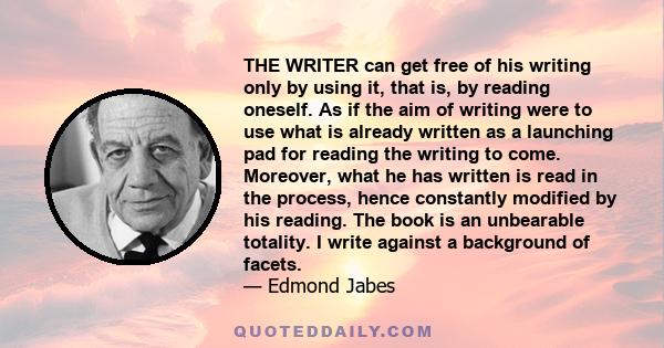 THE WRITER can get free of his writing only by using it, that is, by reading oneself. As if the aim of writing were to use what is already written as a launching pad for reading the writing to come. Moreover, what he