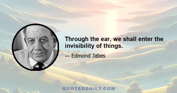 Through the ear, we shall enter the invisibility of things.