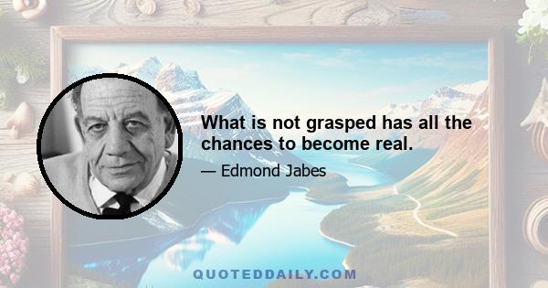 What is not grasped has all the chances to become real.