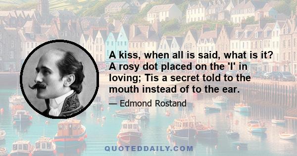 A kiss, when all is said, what is it? A rosy dot placed on the 'I' in loving; Tis a secret told to the mouth instead of to the ear.