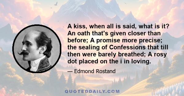 A kiss, when all is said, what is it? An oath that's given closer than before; A promise more precise; the sealing of Confessions that till then were barely breathed; A rosy dot placed on the i in loving.