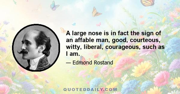 A large nose is in fact the sign of an affable man, good, courteous, witty, liberal, courageous, such as I am.