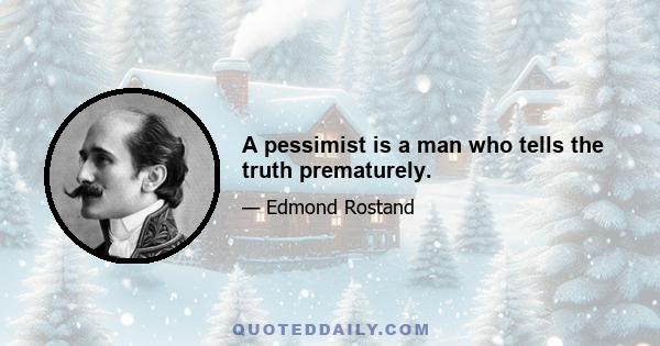 A pessimist is a man who tells the truth prematurely.