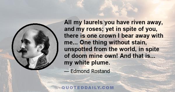 All my laurels you have riven away, and my roses; yet in spite of you, there is one crown I bear away with me... One thing without stain, unspotted from the world, in spite of doom mine own! And that is... my white