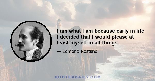 I am what I am because early in life I decided that I would please at least myself in all things.