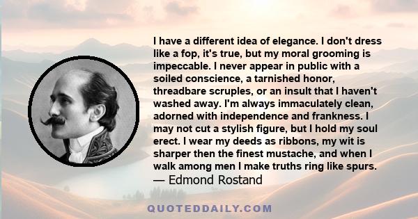 I have a different idea of elegance. I don't dress like a fop, it's true, but my moral grooming is impeccable. I never appear in public with a soiled conscience, a tarnished honor, threadbare scruples, or an insult that 