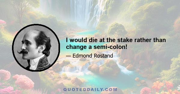 I would die at the stake rather than change a semi-colon!