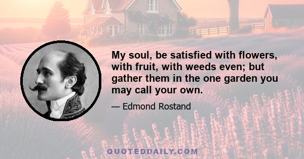 My soul, be satisfied with flowers, with fruit, with weeds even; but gather them in the one garden you may call your own.