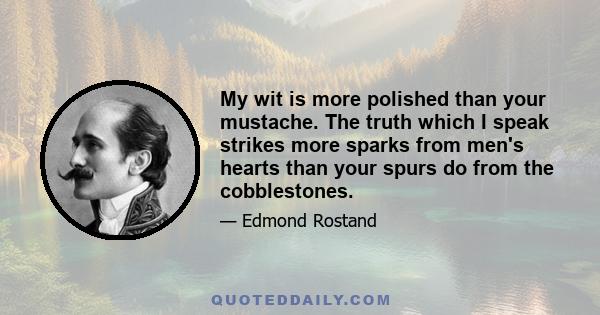 My wit is more polished than your mustache. The truth which I speak strikes more sparks from men's hearts than your spurs do from the cobblestones.