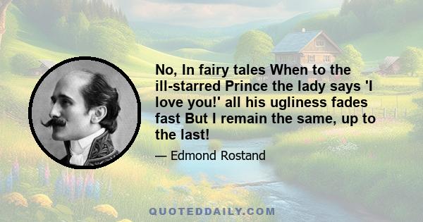 No, In fairy tales When to the ill-starred Prince the lady says 'I love you!' all his ugliness fades fast But I remain the same, up to the last!