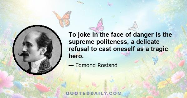 To joke in the face of danger is the supreme politeness, a delicate refusal to cast oneself as a tragic hero.