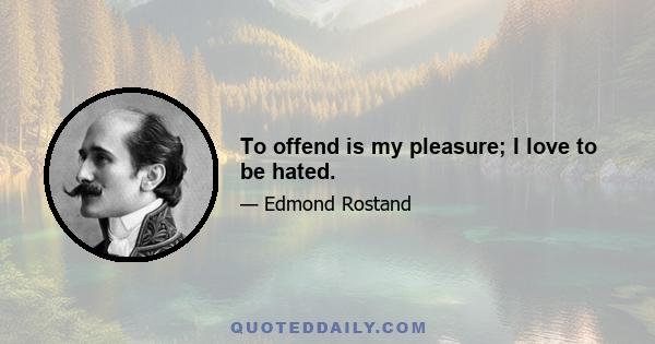 To offend is my pleasure; I love to be hated.