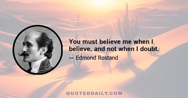 You must believe me when I believe, and not when I doubt.