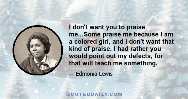 I don't want you to praise me...Some praise me because I am a colored girl, and I don't want that kind of praise. I had rather you would point out my defects, for that will teach me something.