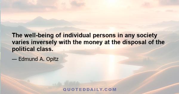 The well-being of individual persons in any society varies inversely with the money at the disposal of the political class.