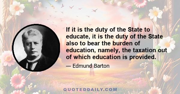 If it is the duty of the State to educate, it is the duty of the State also to bear the burden of education, namely, the taxation out of which education is provided.