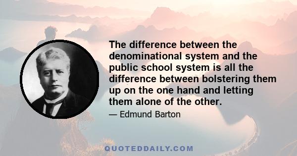 The difference between the denominational system and the public school system is all the difference between bolstering them up on the one hand and letting them alone of the other.