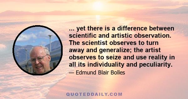 ... yet there is a difference between scientific and artistic observation. The scientist observes to turn away and generalize; the artist observes to seize and use reality in all its individuality and peculiarity.