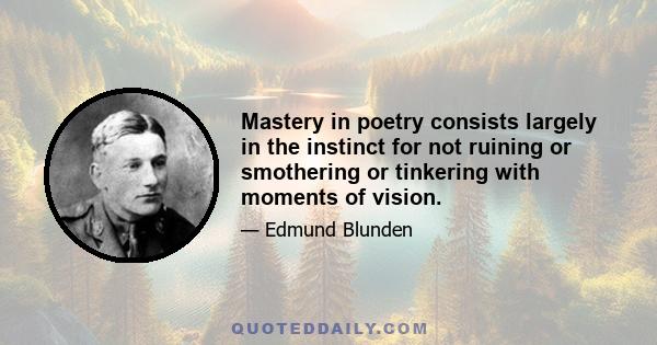 Mastery in poetry consists largely in the instinct for not ruining or smothering or tinkering with moments of vision.