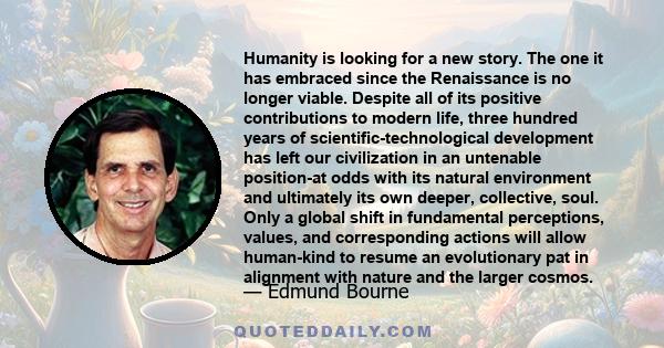 Humanity is looking for a new story. The one it has embraced since the Renaissance is no longer viable. Despite all of its positive contributions to modern life, three hundred years of scientific-technological