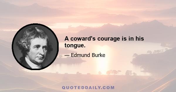 A coward's courage is in his tongue.