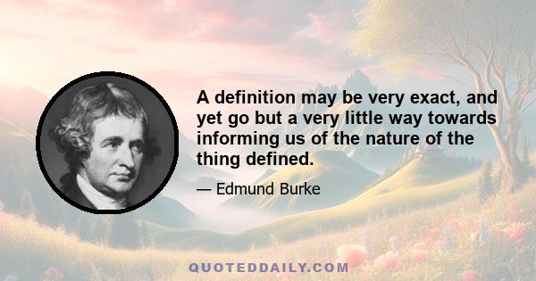 A definition may be very exact, and yet go but a very little way towards informing us of the nature of the thing defined.