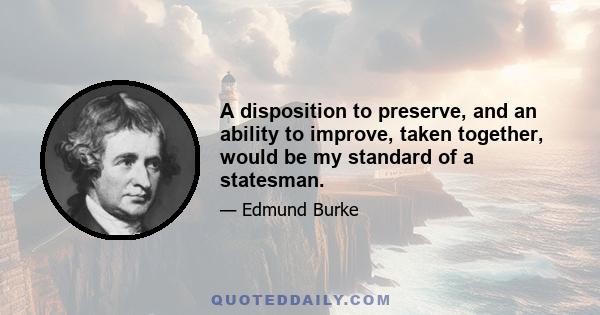 A disposition to preserve, and an ability to improve, taken together, would be my standard of a statesman.