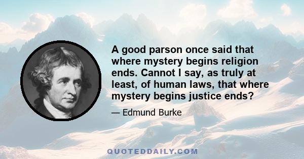 A good parson once said that where mystery begins religion ends. Cannot I say, as truly at least, of human laws, that where mystery begins justice ends?