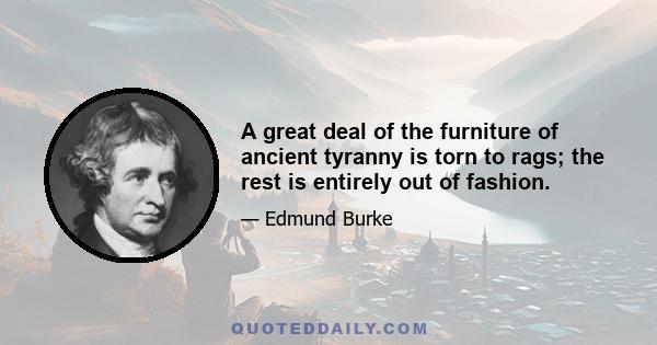 A great deal of the furniture of ancient tyranny is torn to rags; the rest is entirely out of fashion.