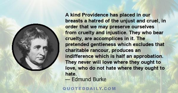 A kind Providence has placed in our breasts a hatred of the unjust and cruel, in order that we may preserve ourselves from cruelty and injustice. They who bear cruelty, are accomplices in it. The pretended gentleness