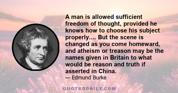 A man is allowed sufficient freedom of thought, provided he knows how to choose his subject properly.... But the scene is changed as you come homeward, and atheism or treason may be the names given in Britain to what