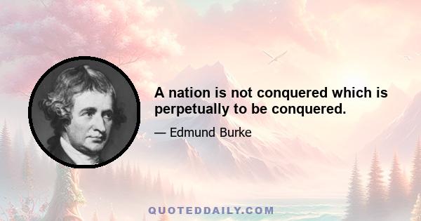 A nation is not conquered which is perpetually to be conquered.