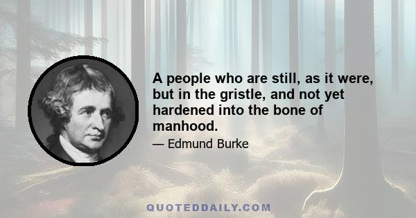 A people who are still, as it were, but in the gristle, and not yet hardened into the bone of manhood.