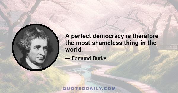 A perfect democracy is therefore the most shameless thing in the world.