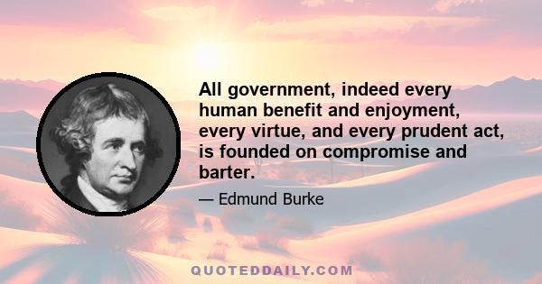 All government, indeed every human benefit and enjoyment, every virtue, and every prudent act, is founded on compromise and barter.