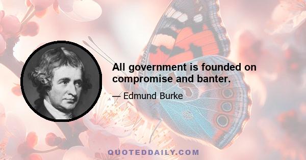 All government is founded on compromise and banter.