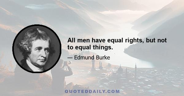 All men have equal rights, but not to equal things.