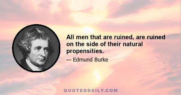 All men that are ruined, are ruined on the side of their natural propensities.