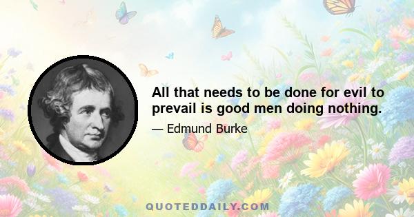 All that needs to be done for evil to prevail is good men doing nothing.