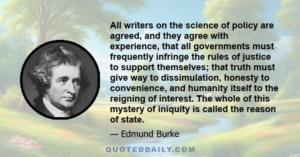 All writers on the science of policy are agreed, and they agree with experience, that all governments must frequently infringe the rules of justice to support themselves; that truth must give way to dissimulation,