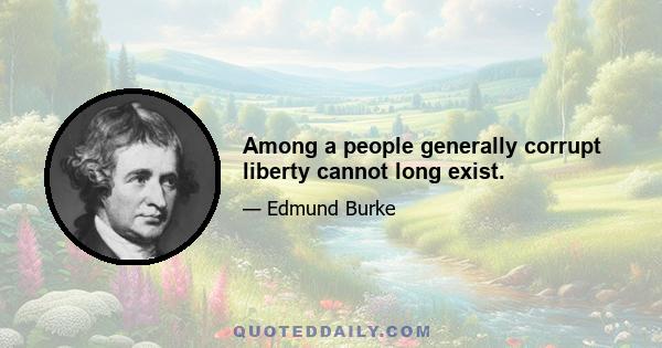 Among a people generally corrupt liberty cannot long exist.