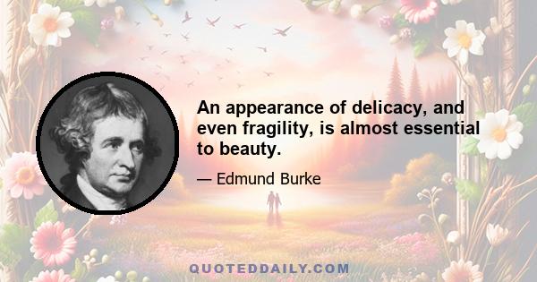 An appearance of delicacy, and even fragility, is almost essential to beauty.