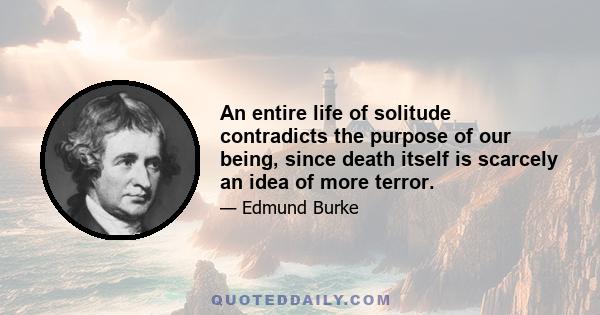 An entire life of solitude contradicts the purpose of our being, since death itself is scarcely an idea of more terror.